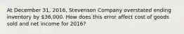 At December​ 31, 2016, Stevenson Company overstated ending inventory by​ 36,000. How does this error affect cost of goods sold and net income for 2016?