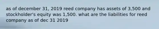 as of december 31, 2019 reed company has assets of 3,500 and stockholder's equity was 1,500. what are the liabilities for reed company as of dec 31 2019