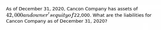 As of December 31, 2020, Cancon Company has assets of 42,000 and owner's equity of22,000. What are the liabilities for Cancon Company as of December 31, 2020?