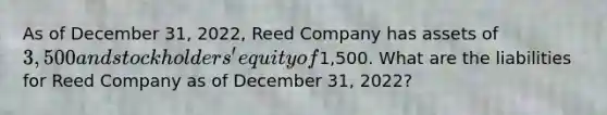 As of December 31, 2022, Reed Company has assets of 3,500 and stockholders' equity of1,500. What are the liabilities for Reed Company as of December 31, 2022?