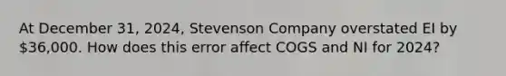 At December 31, 2024, Stevenson Company overstated EI by 36,000. How does this error affect COGS and NI for 2024?