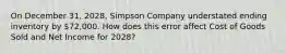 On December 31, 2028, Simpson Company understated ending inventory by 72,000. How does this error affect Cost of Goods Sold and Net Income for 2028?