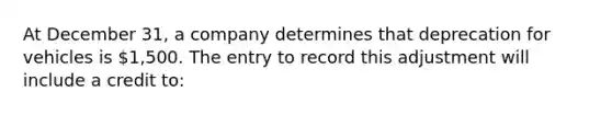 At December 31, a company determines that deprecation for vehicles is 1,500. The entry to record this adjustment will include a credit to: