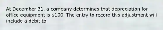 At December 31, a company determines that depreciation for office equipment is 100. The entry to record this adjustment will include a debit to