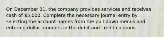 On December 31, the company provides services and receives cash of 5,000. Complete the necessary journal entry by selecting the account names from the pull-down menus and entering dollar amounts in the debit and credit columns.