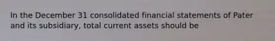 In the December 31 consolidated financial statements of Pater and its subsidiary, total current assets should be