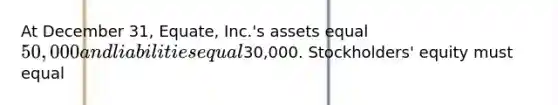 At December 31, Equate, Inc.'s assets equal 50,000 and liabilities equal30,000. Stockholders' equity must equal