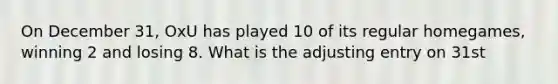 On December 31, OxU has played 10 of its regular homegames, winning 2 and losing 8. What is the adjusting entry on 31st