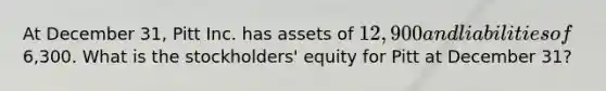 At December 31, Pitt Inc. has assets of 12,900 and liabilities of6,300. What is the stockholders' equity for Pitt at December 31?