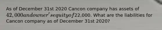 As of December 31st 2020 Cancon company has assets of 42,000 and owner's equity of22,000. What are the liabilities for Cancon company as of December 31st 2020?