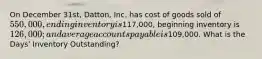 On December 31st, Datton, Inc. has cost of goods sold of 550,000, ending inventory is117,000, beginning inventory is 126,000; and average accounts payable is109,000. What is the Days' Inventory Outstanding?