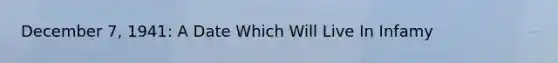 December 7, 1941: A Date Which Will Live In Infamy