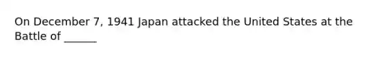 On December 7, 1941 Japan attacked the United States at the Battle of ______