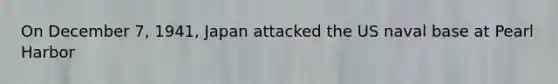 On December 7, 1941, Japan attacked the US naval base at Pearl Harbor