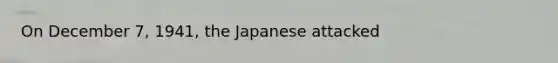 On December 7, 1941, the Japanese attacked