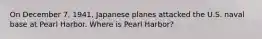 On December 7, 1941, Japanese planes attacked the U.S. naval base at Pearl Harbor. Where is Pearl Harbor?