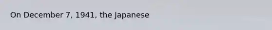 On December 7, 1941, the Japanese