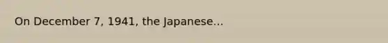 On December 7, 1941, the Japanese...