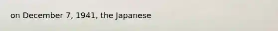 on December 7, 1941, the Japanese