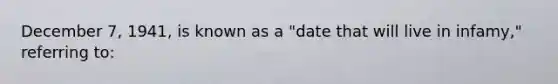 December 7, 1941, is known as a "date that will live in infamy," referring to: