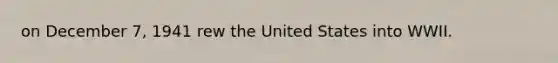 on December 7, 1941 rew the United States into WWII.