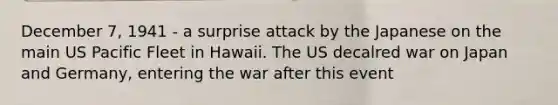 December 7, 1941 - a surprise attack by the Japanese on the main US Pacific Fleet in Hawaii. The US decalred war on Japan and Germany, entering the war after this event