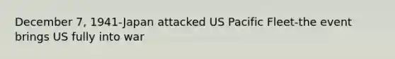 December 7, 1941-Japan attacked US Pacific Fleet-the event brings US fully into war