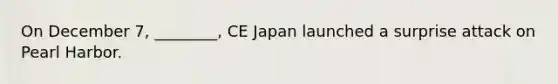 On December 7, ________, CE Japan launched a surprise attack on Pearl Harbor.