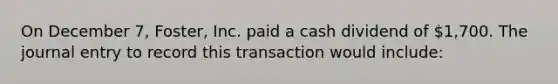 On December 7, Foster, Inc. paid a cash dividend of 1,700. The journal entry to record this transaction would include: