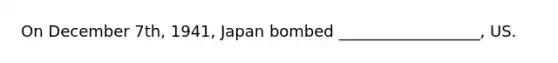 On December 7th, 1941, Japan bombed __________________, US.