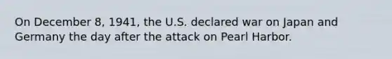 On December 8, 1941, the U.S. declared war on Japan and Germany the day after the attack on Pearl Harbor.