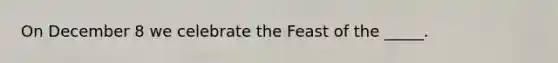 On December 8 we celebrate the Feast of the _____.