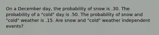 On a December day, the probability of snow is .30. The probability of a "cold" day is .50. The probability of snow and "cold" weather is .15. Are snow and "cold" weather independent events?