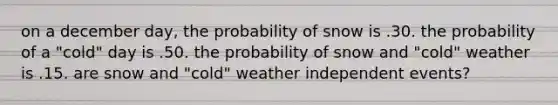 on a december day, the probability of snow is .30. the probability of a "cold" day is .50. the probability of snow and "cold" weather is .15. are snow and "cold" weather <a href='https://www.questionai.com/knowledge/kTJqIK1isz-independent-events' class='anchor-knowledge'>independent events</a>?