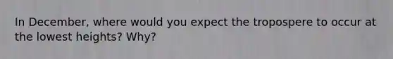 In December, where would you expect the tropospere to occur at the lowest heights? Why?
