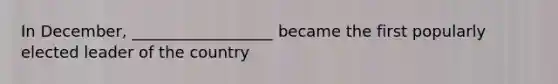 In December, __________________ became the first popularly elected leader of the country