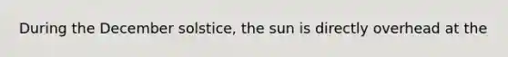 During the December solstice, the sun is directly overhead at the