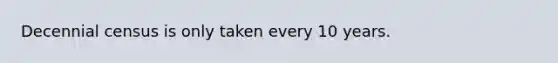 Decennial census is only taken every 10 years.