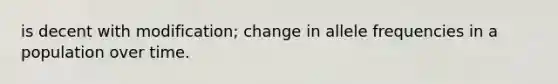 is decent with modification; change in allele frequencies in a population over time.