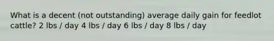 What is a decent (not outstanding) average daily gain for feedlot cattle? 2 lbs / day 4 lbs / day 6 lbs / day 8 lbs / day