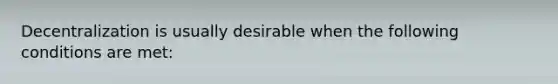 Decentralization is usually desirable when the following conditions are met: