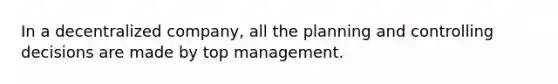 In a decentralized company, all the planning and controlling decisions are made by top management.