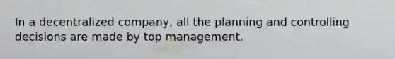 In a decentralized​ company, all the planning and controlling decisions are made by top management.