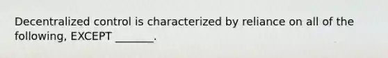 Decentralized control is characterized by reliance on all of the following, EXCEPT _______.