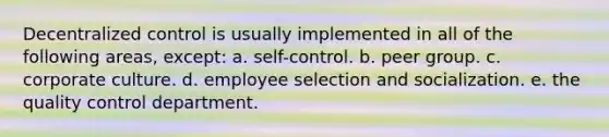 Decentralized control is usually implemented in all of the following areas, except: a. self-control. b. peer group. c. corporate culture. d. employee selection and socialization. e. the quality control department.