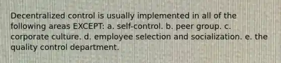 Decentralized control is usually implemented in all of the following areas EXCEPT: a. self-control. b. peer group. c. corporate culture. d. employee selection and socialization. e. the quality control department.