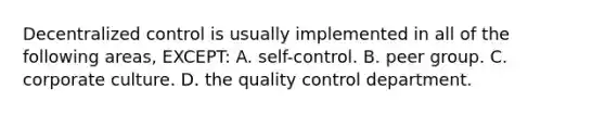 Decentralized control is usually implemented in all of the following areas, EXCEPT: A. self-control. B. peer group. C. corporate culture. D. the quality control department.