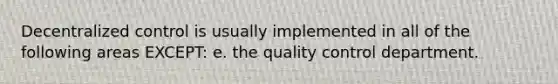 Decentralized control is usually implemented in all of the following areas EXCEPT: e. the quality control department.