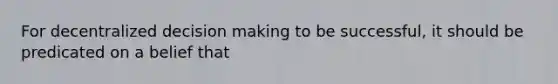 For decentralized decision making to be successful, it should be predicated on a belief that