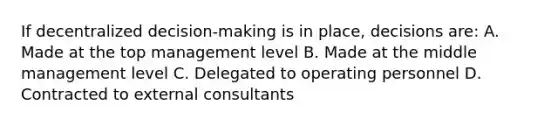 If decentralized decision-making is in place, decisions are: A. Made at the top management level B. Made at the middle management level C. Delegated to operating personnel D. Contracted to external consultants